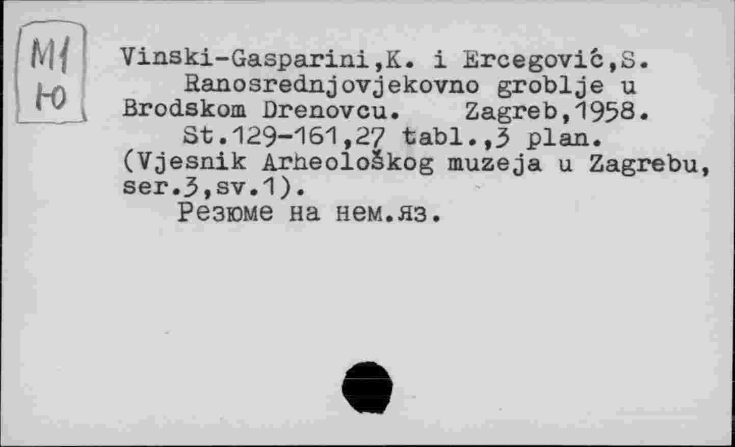 ﻿Vinski-Gasparini,K. і Ercegoviê,S.
Ranosrednjovjekovno groblje u Brodskom. ûrenovcu. Zagreb,1958«
St.129-161,27 tabl.,3 plan. (Vjesnik ArheoloSkog muzeja u Zagrebu, ser.3,sv.1).
Резюме на нем.яз.